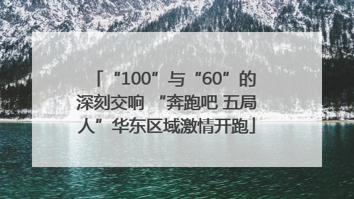 “100”与“60”的深刻交响 “奔跑吧 五局人”华东区域激情开跑