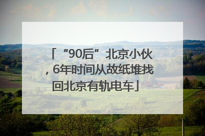 “90后”北京小伙，6年时间从故纸堆找回北京有轨电车