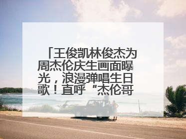王俊凯林俊杰为周杰伦庆生画面曝光，浪漫弹唱生日歌！直呼“杰伦哥最帅”