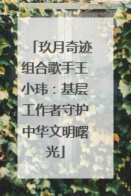 玖月奇迹组合歌手王小玮：基层工作者守护中华文明曙光
