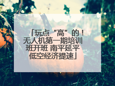 玩点“高”的！无人机第一期培训班开班 南平延平低空经济提速