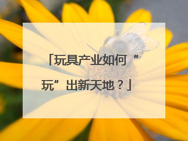 玩具产业如何“玩”出新天地？