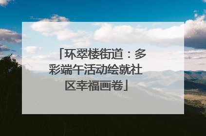 环翠楼街道：多彩端午活动绘就社区幸福画卷