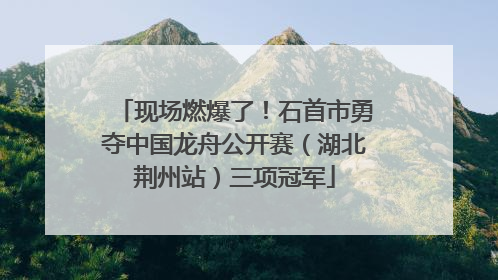 现场燃爆了！石首市勇夺中国龙舟公开赛（湖北荆州站）三项冠军