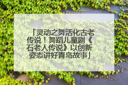 灵动之舞活化古老传说！舞蹈儿童剧《石老人传说》以创新姿态讲好青岛故事