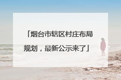 烟台市辖区村庄布局规划，最新公示来了