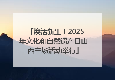 焕活新生！2025年文化和自然遗产日山西主场活动举行