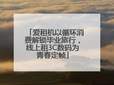 爱租机以循环消费解锁毕业旅行，线上租3C数码为青春定帧