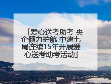 爱心送考助考 央企倾力护航 中建七局连续15年开展爱心送考助考活动