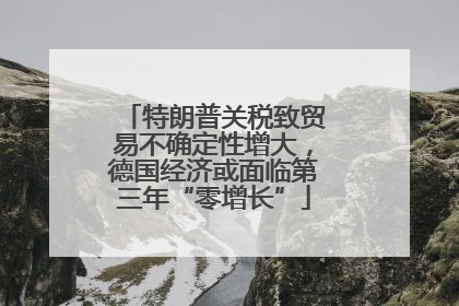 特朗普关税致贸易不确定性增大，德国经济或面临第三年“零增长”
