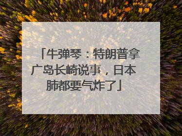 牛弹琴：特朗普拿广岛长崎说事，日本肺都要气炸了