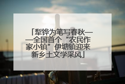 犁铧为笔写春秋——全国首个“农民作家小镇”伊塘镇迎来新乡土文学采风