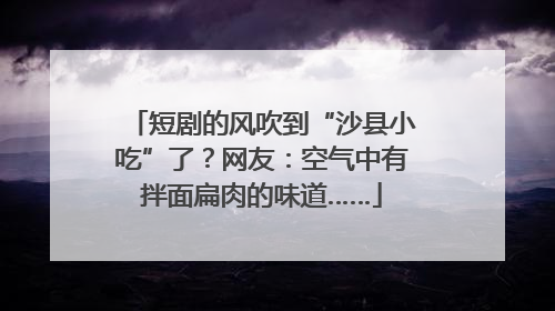 短剧的风吹到“沙县小吃”了？网友：空气中有拌面扁肉的味道……