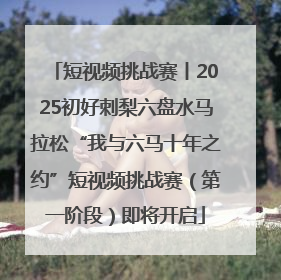 短视频挑战赛丨2025初好刺梨六盘水马拉松“我与六马十年之约”短视频挑战赛（第一阶段）即将开启