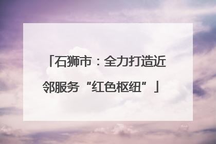 石狮市：全力打造近邻服务“红色枢纽”