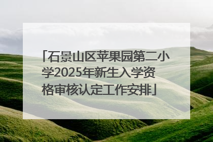 石景山区苹果园第二小学2025年新生入学资格审核认定工作安排