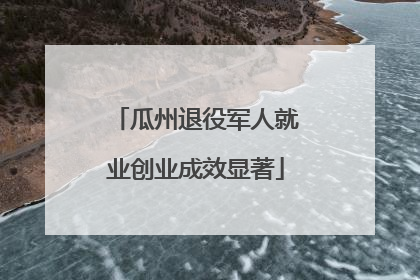 瓜州退役军人就业创业成效显著