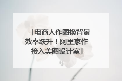 电商人作图换背景效率跃升！阿里家作接入美图设计室