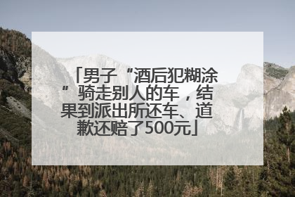 男子“酒后犯糊涂”骑走别人的车，结果到派出所还车、道歉还赔了500元