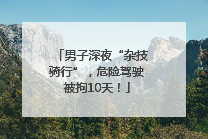 男子深夜“杂技骑行”，危险驾驶被拘10天！