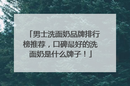 男士洗面奶品牌排行榜推荐，口碑最好的洗面奶是什么牌子！