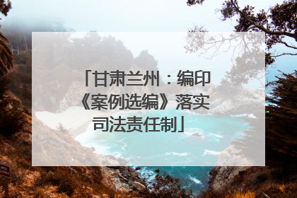 甘肃兰州：编印《案例选编》落实司法责任制