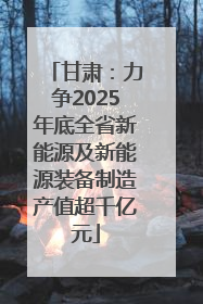 甘肃：力争2025年底全省新能源及新能源装备制造产值超千亿元