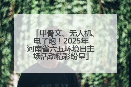 甲骨文、无人机、电子炮！2025年河南省六五环境日主场活动精彩纷呈
