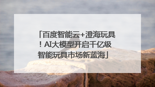 百度智能云+澄海玩具！AI大模型开启千亿级智能玩具市场新蓝海
