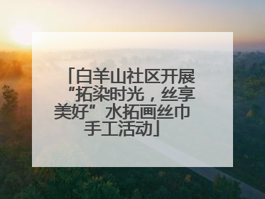白羊山社区开展“拓染时光，丝享美好”水拓画丝巾手工活动