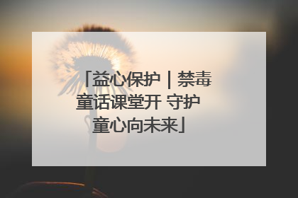 益心保护｜禁毒童话课堂开 守护童心向未来