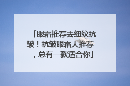 眼霜推荐去细纹抗皱！抗皱眼霜大推荐，总有一款适合你