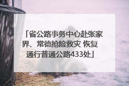 省公路事务中心赴张家界、常德抢险救灾 恢复通行普通公路433处