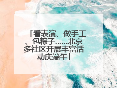 看表演、做手工、包粽子……北京多社区开展丰富活动庆端午