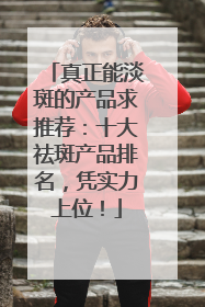 真正能淡斑的产品求推荐：十大祛斑产品排名，凭实力上位！