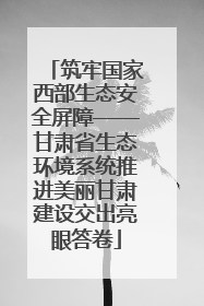 筑牢国家西部生态安全屏障——甘肃省生态环境系统推进美丽甘肃建设交出亮眼答卷