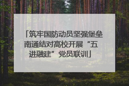 筑牢国防动员坚强堡垒 南通结对高校开展“五进融建”党员联训