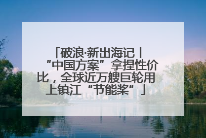 破浪·新出海记丨 “中国方案”拿捏性价比，全球近万艘巨轮用上镇江“节能桨”