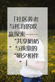 社区养老与托育的双赢探索——“共享奶奶”与孩童的“朝夕相伴”