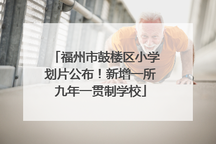 福州市鼓楼区小学划片公布！新增一所九年一贯制学校