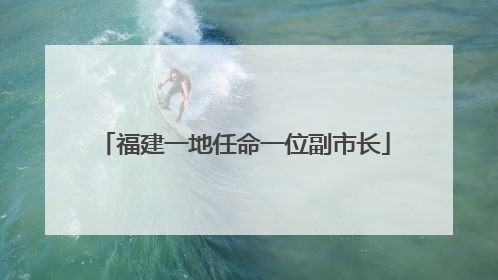 福建一地任命一位副市长