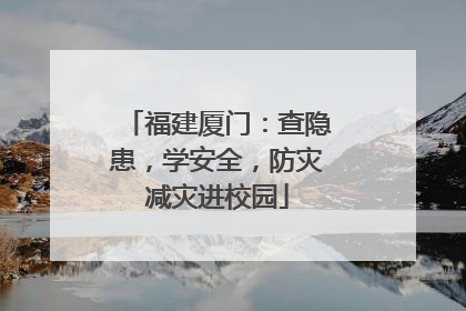 福建厦门：查隐患，学安全，防灾减灾进校园
