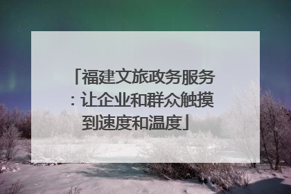 福建文旅政务服务：让企业和群众触摸到速度和温度