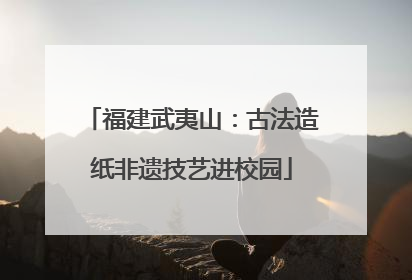 福建武夷山：古法造纸非遗技艺进校园