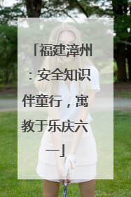 福建漳州：安全知识伴童行，寓教于乐庆六一