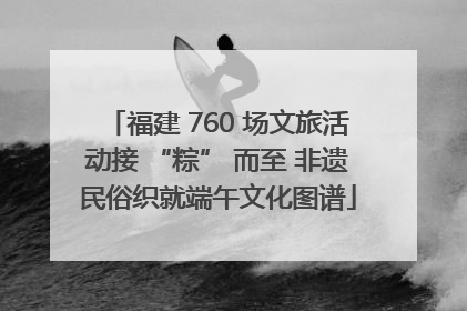 福建 760 场文旅活动接 “粽” 而至 非遗民俗织就端午文化图谱