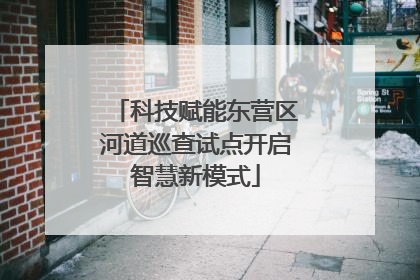科技赋能东营区河道巡查试点开启智慧新模式