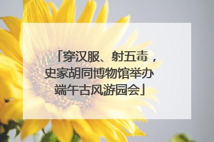 穿汉服、射五毒，史家胡同博物馆举办端午古风游园会