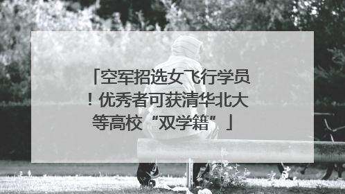 空军招选女飞行学员！优秀者可获清华北大等高校“双学籍”
