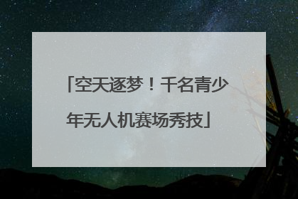 空天逐梦！千名青少年无人机赛场秀技